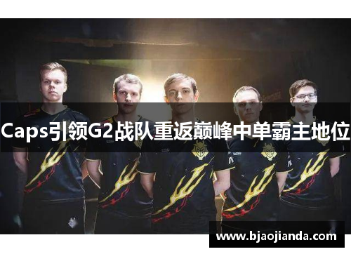 Caps引领G2战队重返巅峰中单霸主地位