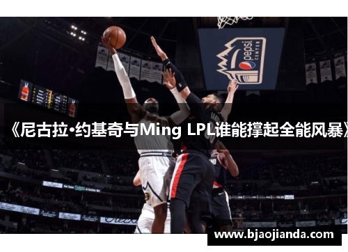《尼古拉·约基奇与Ming LPL谁能撑起全能风暴》